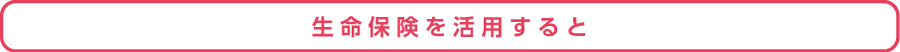 生命保険を活用すると