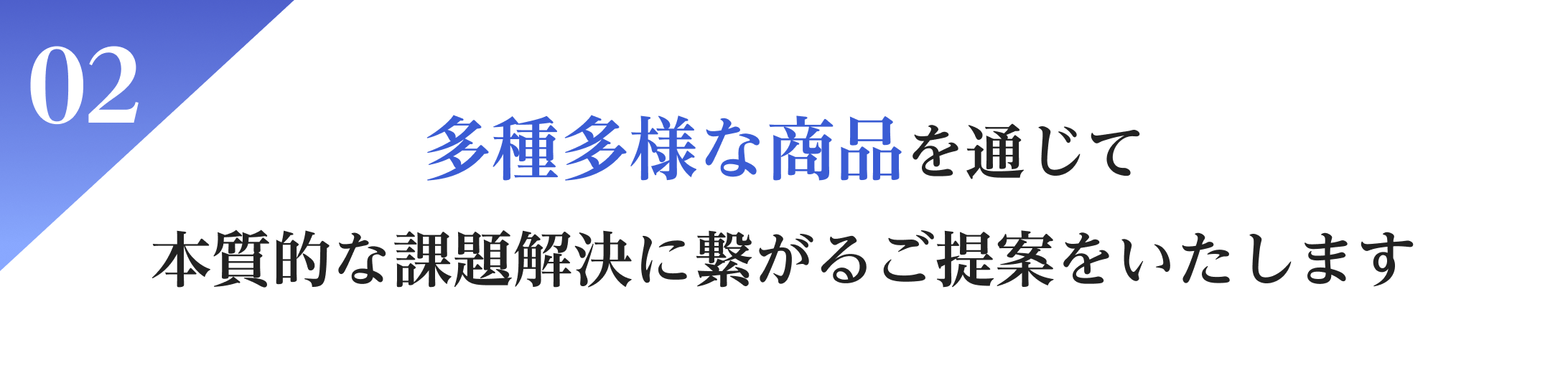 02多種多様な商品を通じて、本質的な課題解決に繋がるご提案をいたします