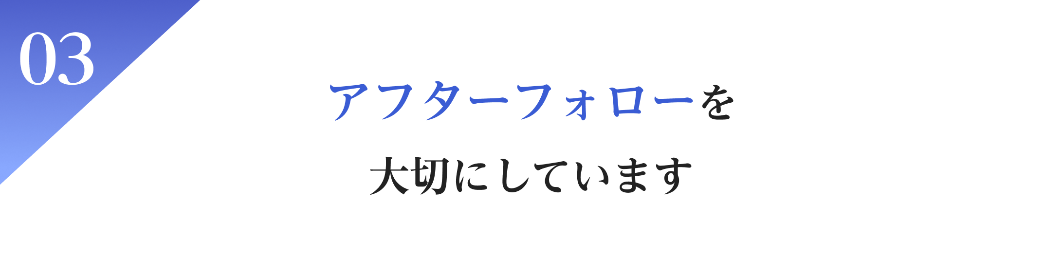 03アフターフォローを大切にしています