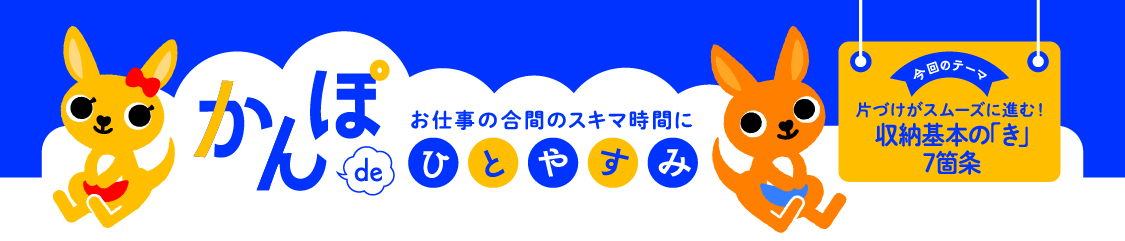 お仕事の合間のスキマ時間に かんぽdeひとやすみ 今回のテーマ片付けがスムーズに進む！収納基本の「き」7箇条