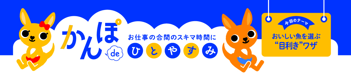 お仕事の合間のスキマ時間に かんぽdeひとやすみ 今回のテーマおいしい魚を選ぶ 目利きワザ