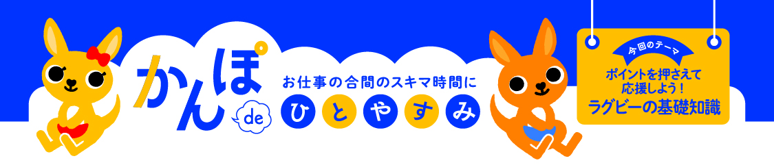 お仕事の合間のスキマ時間に かんぽdeひとやすみ 今回のテーマ ポイントを押さえて応援しよう！　ラグビー基礎知識