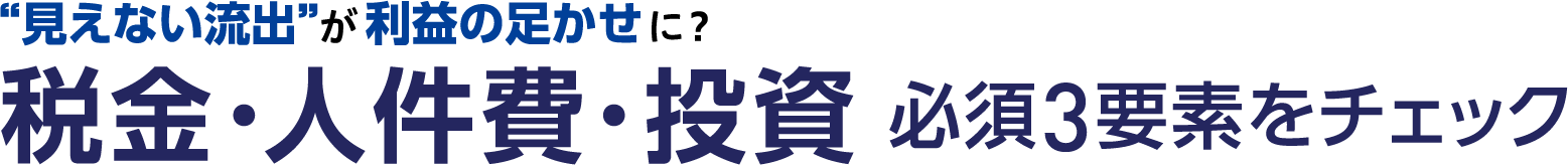 ”見えない流出”が利益の足かせに？税金・人件費・投資　～必須3要素をチェック～