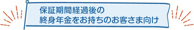 保証期間経過後の終身年金をお持ちのお客さま向け