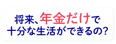 将来年金だけで十分な生活ができるの？