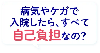 病気やケガで入院したら、すべて自己負担なの？