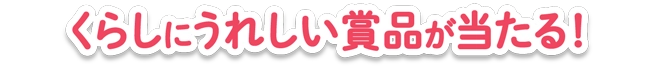 くらしにうれしい選べる商品が当たる！