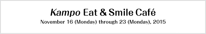 Kampo Eat & Smile Café November 16 (Monday) through 23 (Monday), 2015