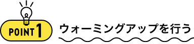 POINT1 ウォーミングアップを行う