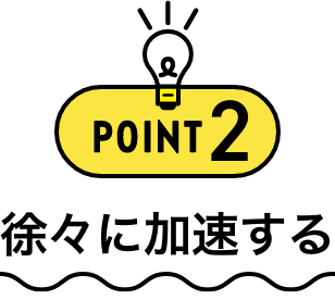 POINT2 徐々に加速する