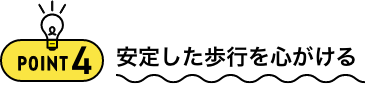 POINT4 安定した歩行を心がける