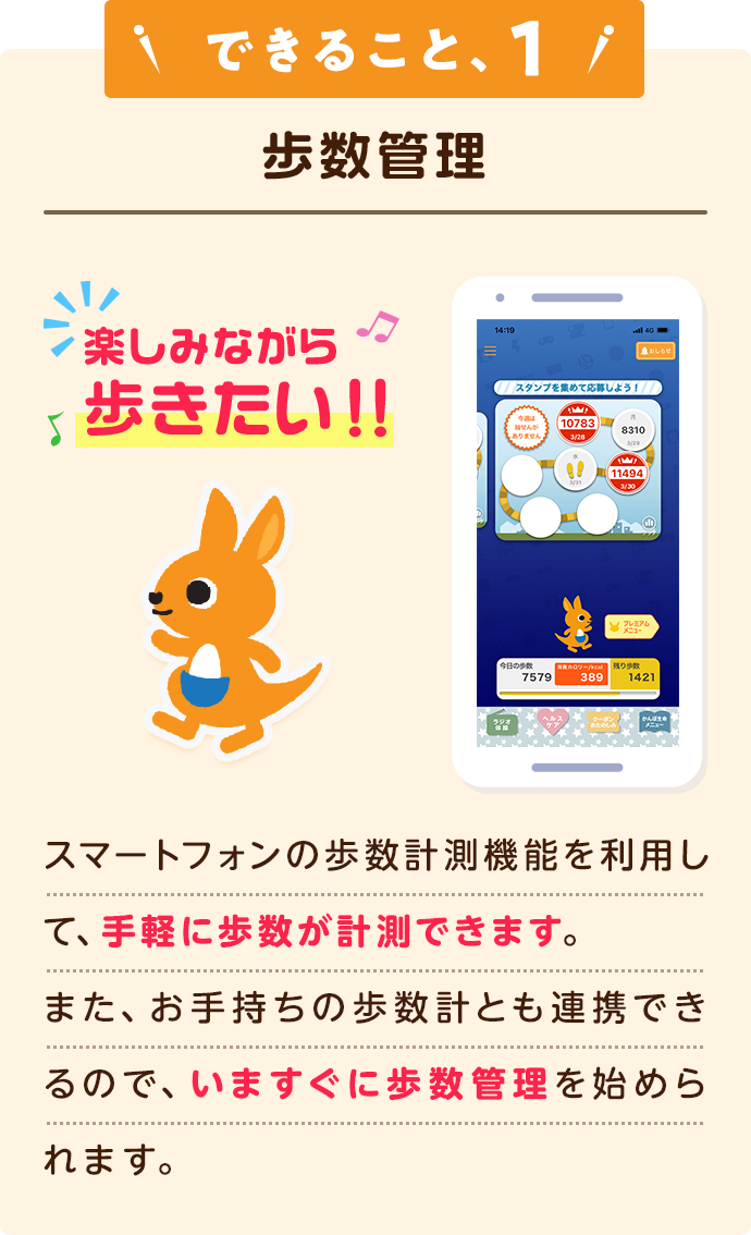 できること、1 歩数管理 楽しみながら歩きたい！！スマートフォンの歩数計測機能を利用して、手軽に歩数が計測できます。また、お手持ちの歩数計とも連携できるので、いますぐに歩数管理を始められます。