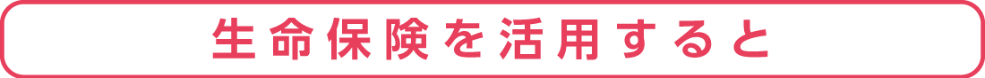生命保険を活用すると