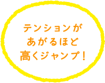 テンションがあがるほど高くジャンプ！