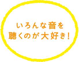 いろんな音を聴くのが大好き！