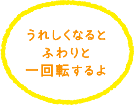 うれしくなるとふわりと一回転するよ