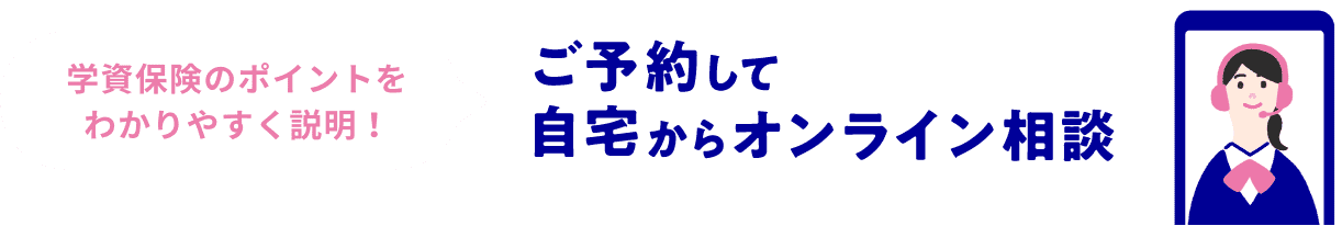 学資保険のポイントをわかりやすく説明! ご予約して自宅からオンライン相談