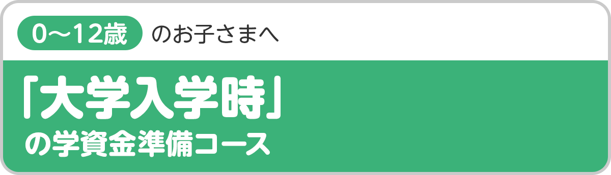 「大学入学時」の学資金準備コース