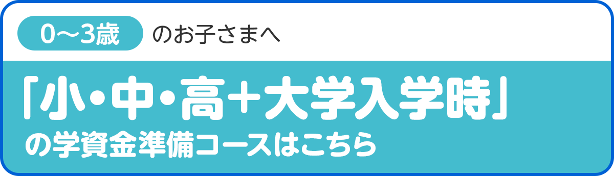 「小・中・高＋大学入学時」の学資金準備コース