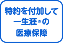 特約を付加して一生涯※の医療保障