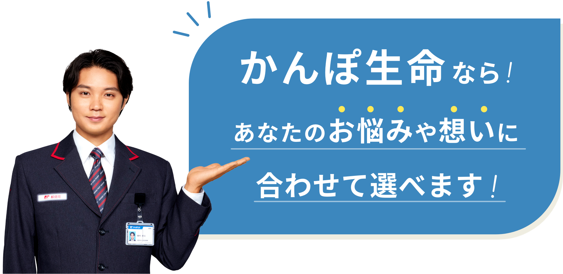 かんぽ生命ならあなたのお悩みや想いに合わせて選べます！