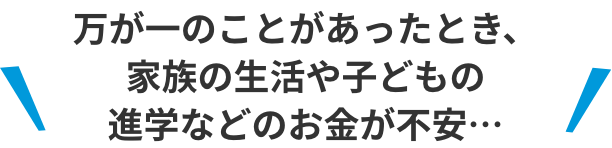万一のことがあったとき、家族の生活や子どもの進学などのお金が不安…