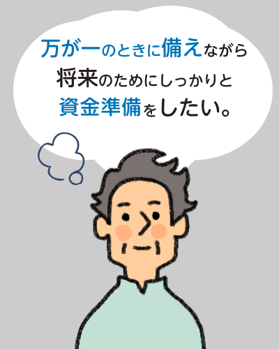 万が一のときに備えながら将来のためにしっかりと資産形成をしたい。