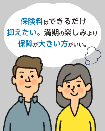 保険料はできるだけ抑えたい。満期の楽しみより保障が大きい方がいい。