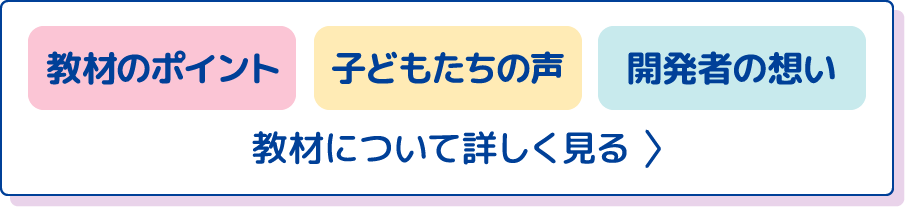 教材のポイント 子どもたちの声 開発者の想い 教材について詳しく見る