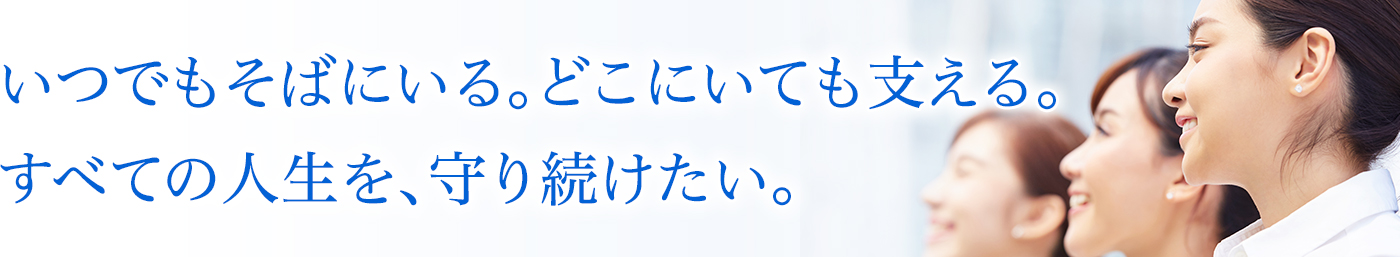 いつでもそばにいる。どこにいても支える。すべての人生を、守り続けたい。