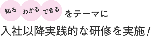 知る、わかる、できるをテーマに入社以降実践的な研修を実施
